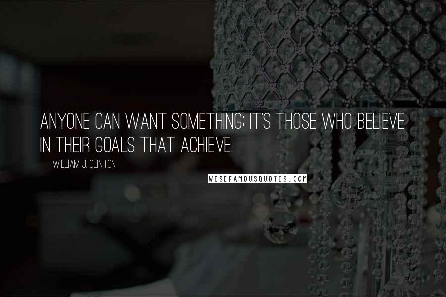William J. Clinton Quotes: Anyone can want something; it's those who believe in their goals that achieve.
