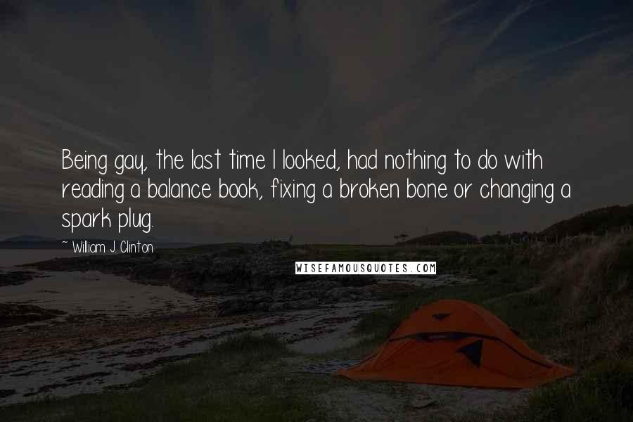 William J. Clinton Quotes: Being gay, the last time I looked, had nothing to do with reading a balance book, fixing a broken bone or changing a spark plug.