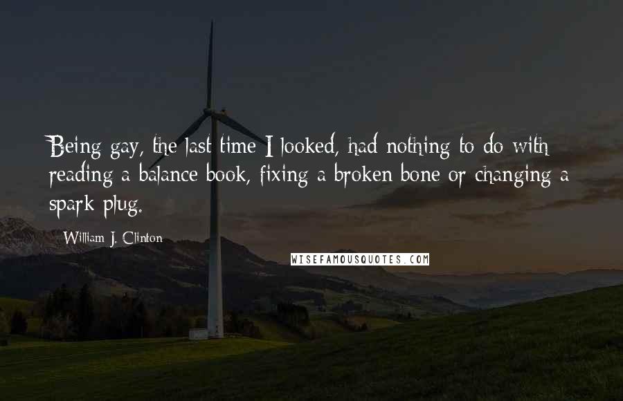 William J. Clinton Quotes: Being gay, the last time I looked, had nothing to do with reading a balance book, fixing a broken bone or changing a spark plug.