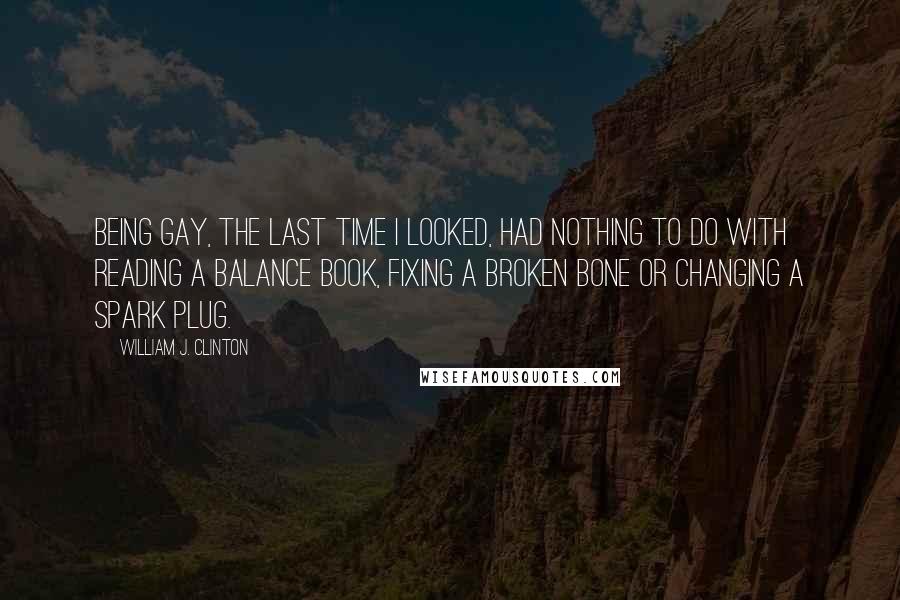 William J. Clinton Quotes: Being gay, the last time I looked, had nothing to do with reading a balance book, fixing a broken bone or changing a spark plug.