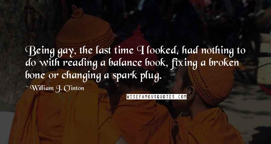 William J. Clinton Quotes: Being gay, the last time I looked, had nothing to do with reading a balance book, fixing a broken bone or changing a spark plug.