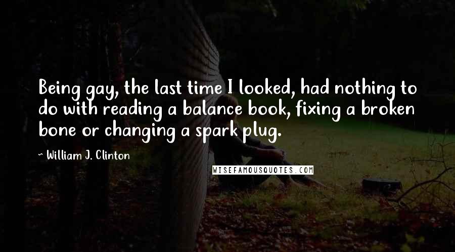 William J. Clinton Quotes: Being gay, the last time I looked, had nothing to do with reading a balance book, fixing a broken bone or changing a spark plug.