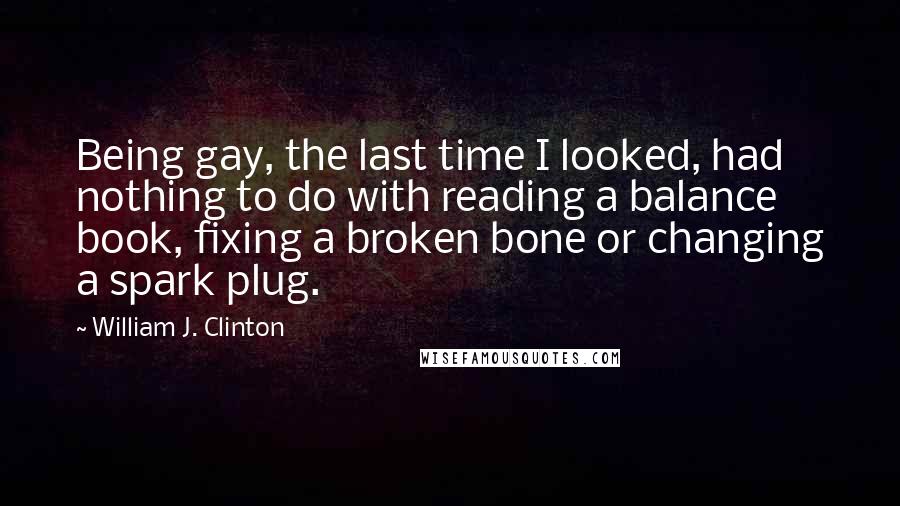 William J. Clinton Quotes: Being gay, the last time I looked, had nothing to do with reading a balance book, fixing a broken bone or changing a spark plug.