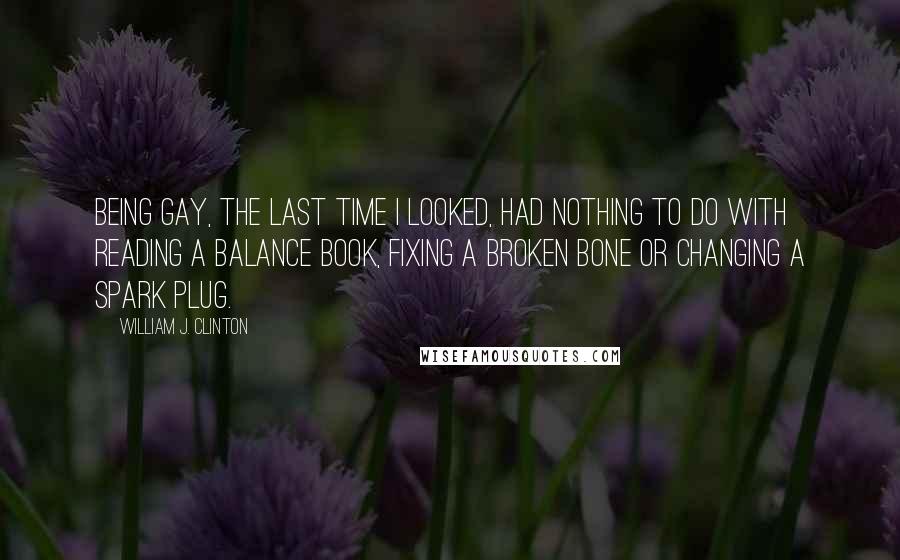 William J. Clinton Quotes: Being gay, the last time I looked, had nothing to do with reading a balance book, fixing a broken bone or changing a spark plug.