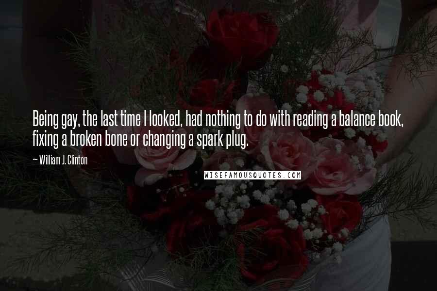 William J. Clinton Quotes: Being gay, the last time I looked, had nothing to do with reading a balance book, fixing a broken bone or changing a spark plug.