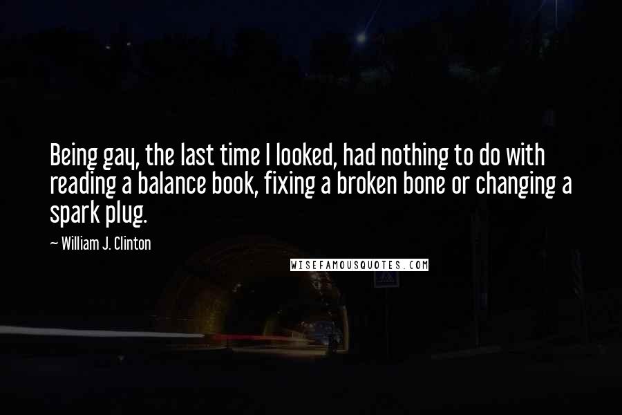 William J. Clinton Quotes: Being gay, the last time I looked, had nothing to do with reading a balance book, fixing a broken bone or changing a spark plug.