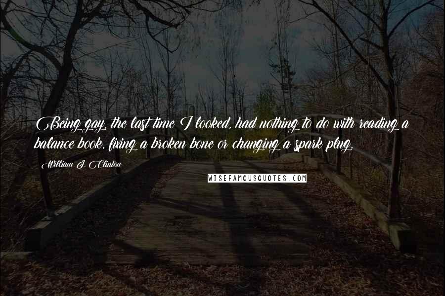 William J. Clinton Quotes: Being gay, the last time I looked, had nothing to do with reading a balance book, fixing a broken bone or changing a spark plug.