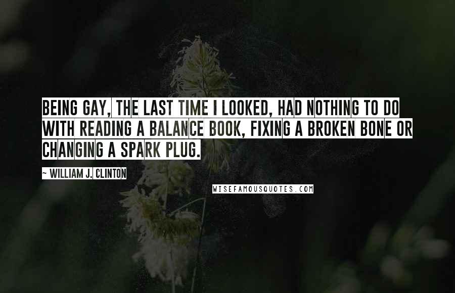 William J. Clinton Quotes: Being gay, the last time I looked, had nothing to do with reading a balance book, fixing a broken bone or changing a spark plug.