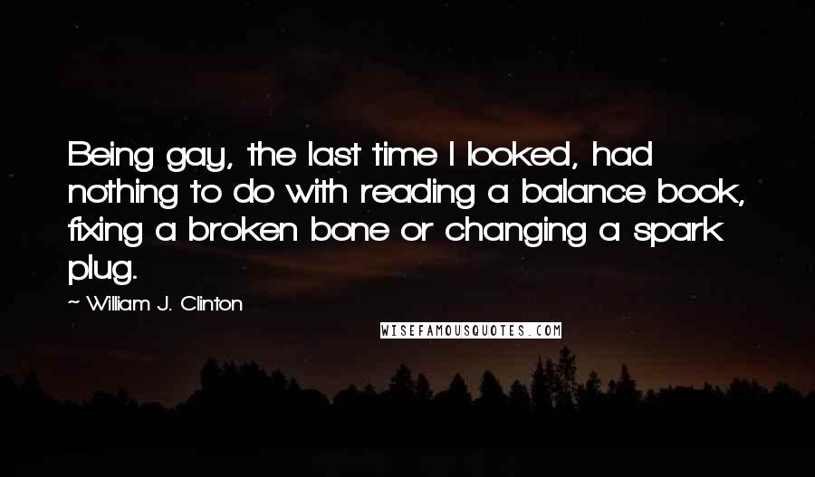 William J. Clinton Quotes: Being gay, the last time I looked, had nothing to do with reading a balance book, fixing a broken bone or changing a spark plug.