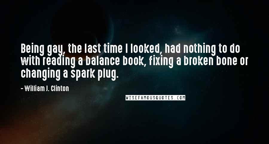 William J. Clinton Quotes: Being gay, the last time I looked, had nothing to do with reading a balance book, fixing a broken bone or changing a spark plug.