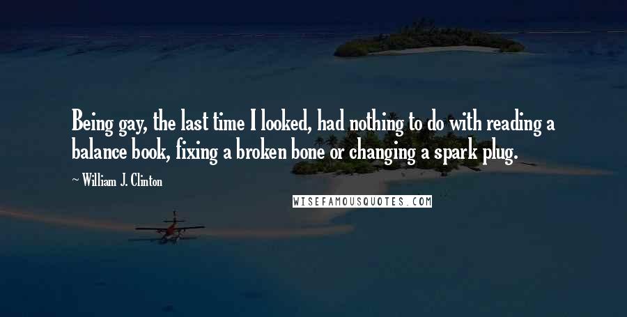 William J. Clinton Quotes: Being gay, the last time I looked, had nothing to do with reading a balance book, fixing a broken bone or changing a spark plug.