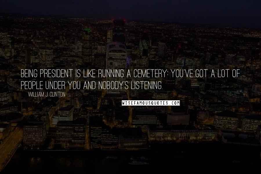 William J. Clinton Quotes: Being president is like running a cemetery: you've got a lot of people under you and nobody's listening.