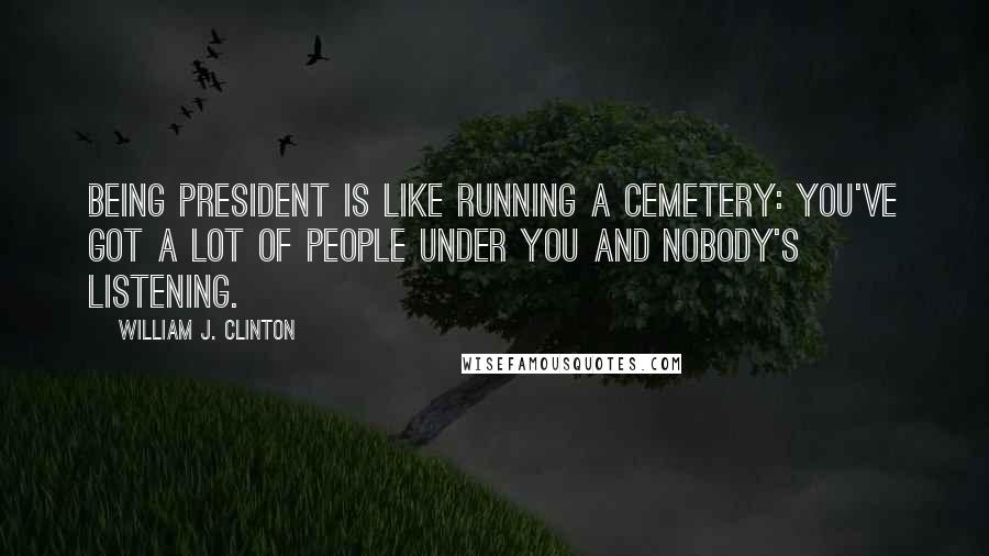 William J. Clinton Quotes: Being president is like running a cemetery: you've got a lot of people under you and nobody's listening.