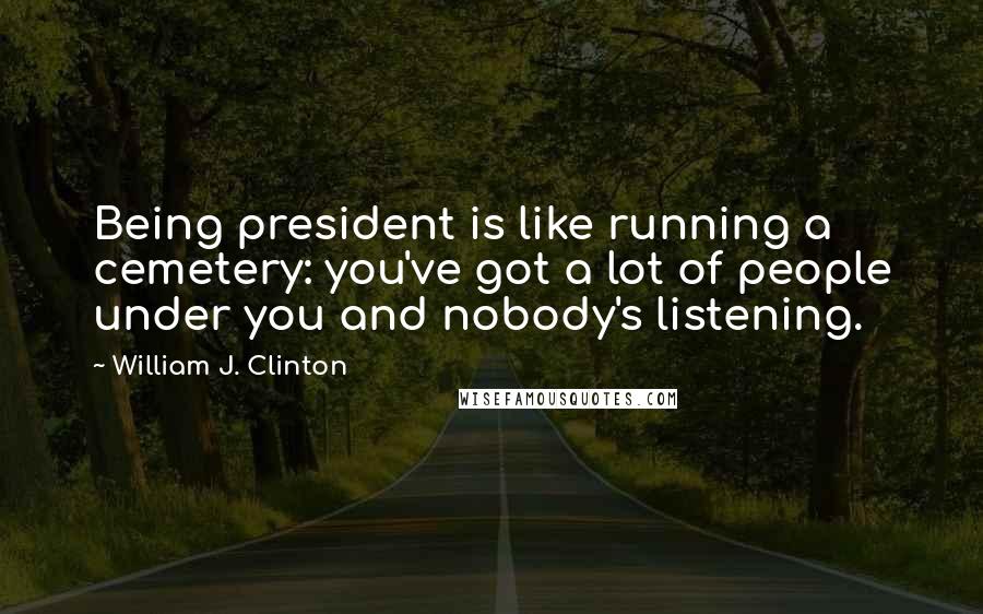 William J. Clinton Quotes: Being president is like running a cemetery: you've got a lot of people under you and nobody's listening.