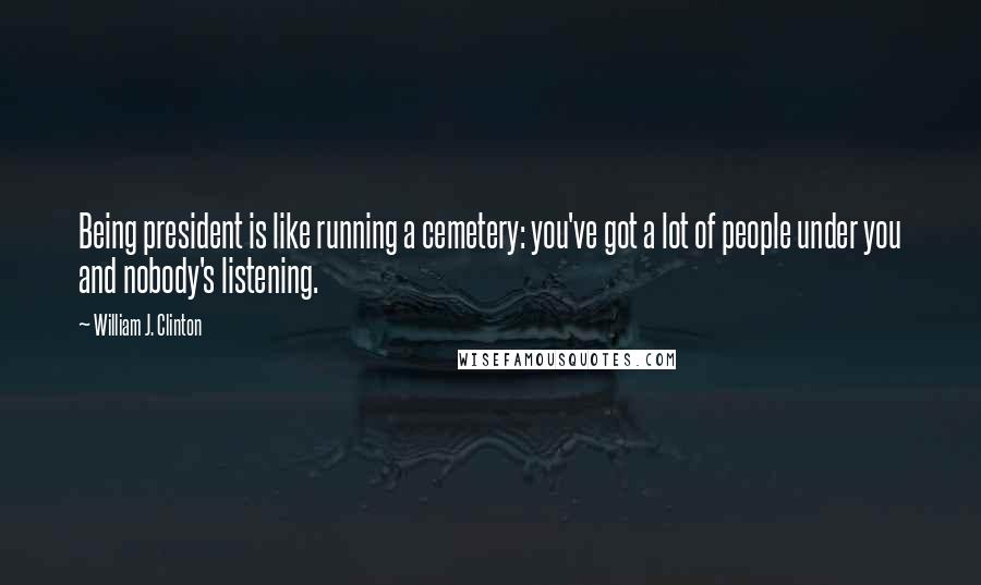 William J. Clinton Quotes: Being president is like running a cemetery: you've got a lot of people under you and nobody's listening.
