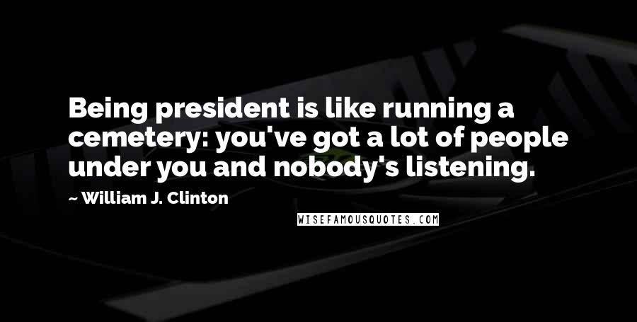 William J. Clinton Quotes: Being president is like running a cemetery: you've got a lot of people under you and nobody's listening.