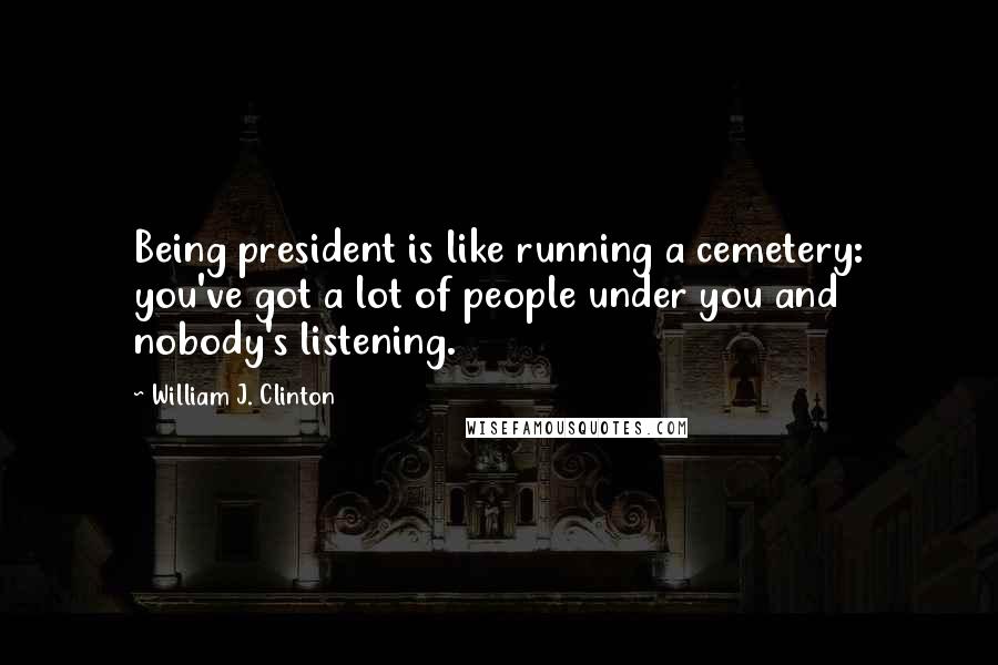 William J. Clinton Quotes: Being president is like running a cemetery: you've got a lot of people under you and nobody's listening.