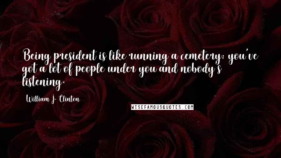 William J. Clinton Quotes: Being president is like running a cemetery: you've got a lot of people under you and nobody's listening.