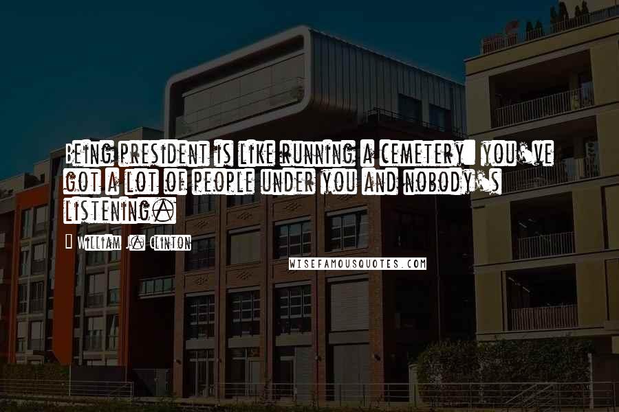 William J. Clinton Quotes: Being president is like running a cemetery: you've got a lot of people under you and nobody's listening.
