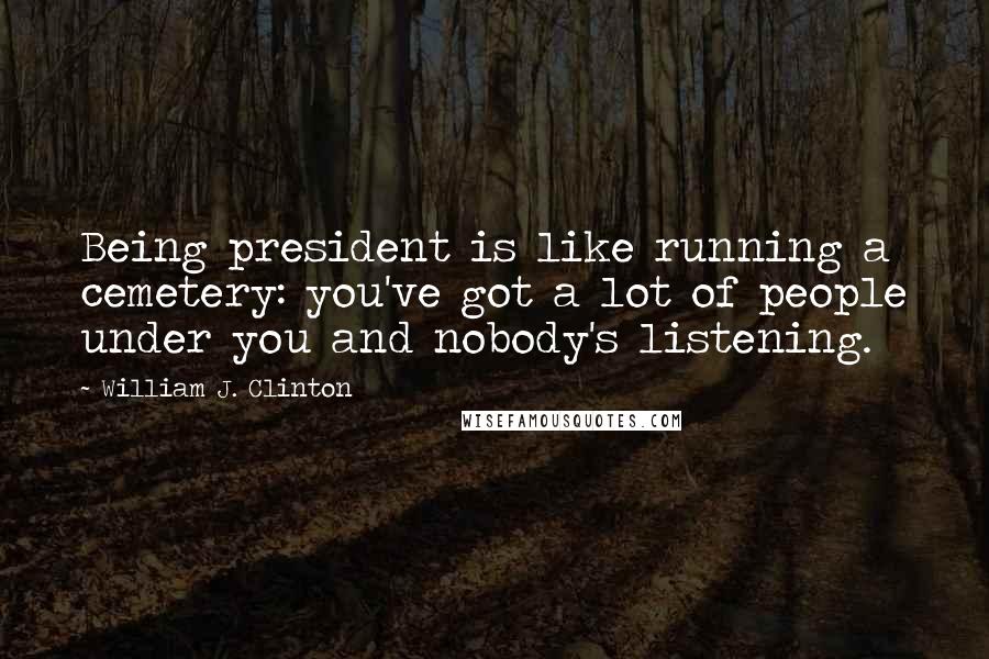 William J. Clinton Quotes: Being president is like running a cemetery: you've got a lot of people under you and nobody's listening.