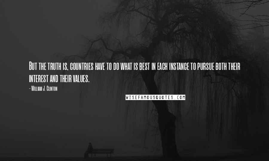 William J. Clinton Quotes: But the truth is, countries have to do what is best in each instance to pursue both their interest and their values.