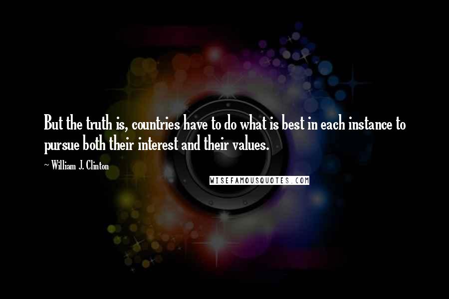 William J. Clinton Quotes: But the truth is, countries have to do what is best in each instance to pursue both their interest and their values.