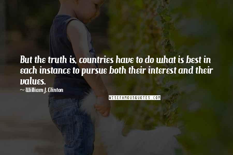 William J. Clinton Quotes: But the truth is, countries have to do what is best in each instance to pursue both their interest and their values.