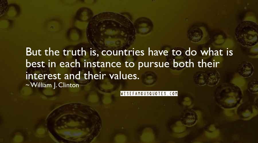 William J. Clinton Quotes: But the truth is, countries have to do what is best in each instance to pursue both their interest and their values.