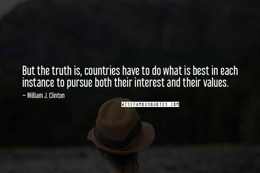 William J. Clinton Quotes: But the truth is, countries have to do what is best in each instance to pursue both their interest and their values.