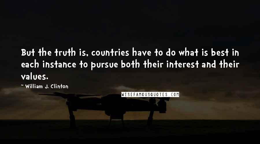 William J. Clinton Quotes: But the truth is, countries have to do what is best in each instance to pursue both their interest and their values.