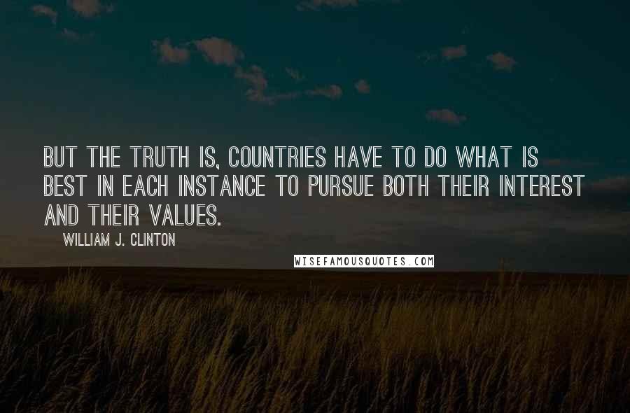 William J. Clinton Quotes: But the truth is, countries have to do what is best in each instance to pursue both their interest and their values.