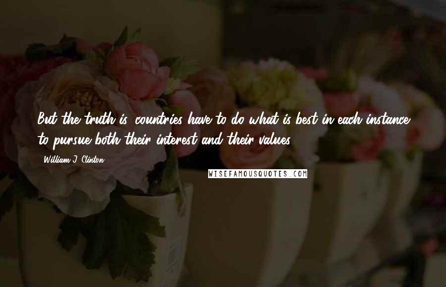 William J. Clinton Quotes: But the truth is, countries have to do what is best in each instance to pursue both their interest and their values.