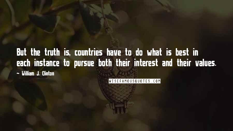 William J. Clinton Quotes: But the truth is, countries have to do what is best in each instance to pursue both their interest and their values.