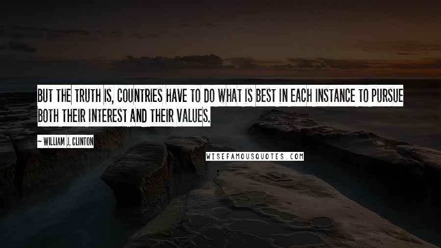 William J. Clinton Quotes: But the truth is, countries have to do what is best in each instance to pursue both their interest and their values.