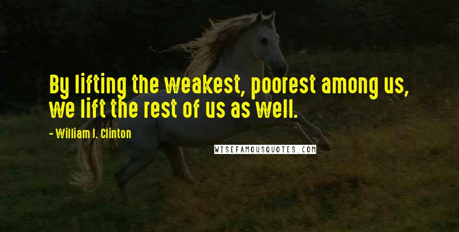William J. Clinton Quotes: By lifting the weakest, poorest among us, we lift the rest of us as well.