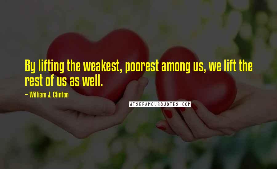 William J. Clinton Quotes: By lifting the weakest, poorest among us, we lift the rest of us as well.