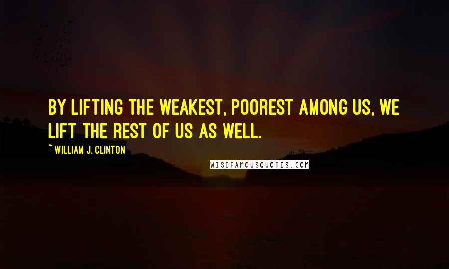 William J. Clinton Quotes: By lifting the weakest, poorest among us, we lift the rest of us as well.