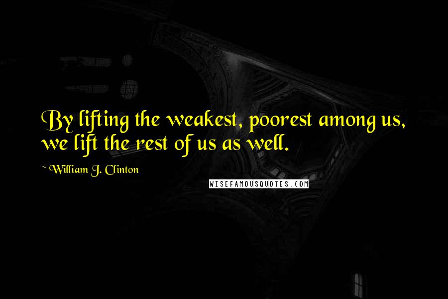 William J. Clinton Quotes: By lifting the weakest, poorest among us, we lift the rest of us as well.