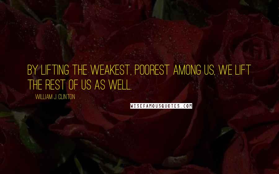 William J. Clinton Quotes: By lifting the weakest, poorest among us, we lift the rest of us as well.