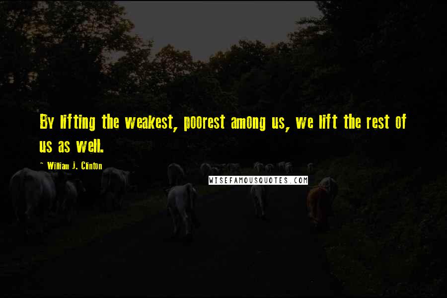 William J. Clinton Quotes: By lifting the weakest, poorest among us, we lift the rest of us as well.