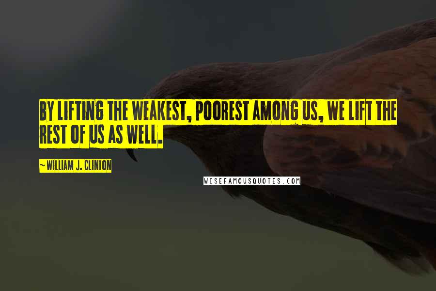 William J. Clinton Quotes: By lifting the weakest, poorest among us, we lift the rest of us as well.