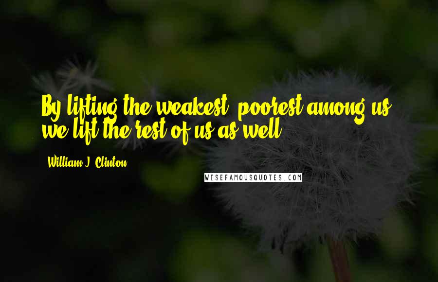 William J. Clinton Quotes: By lifting the weakest, poorest among us, we lift the rest of us as well.