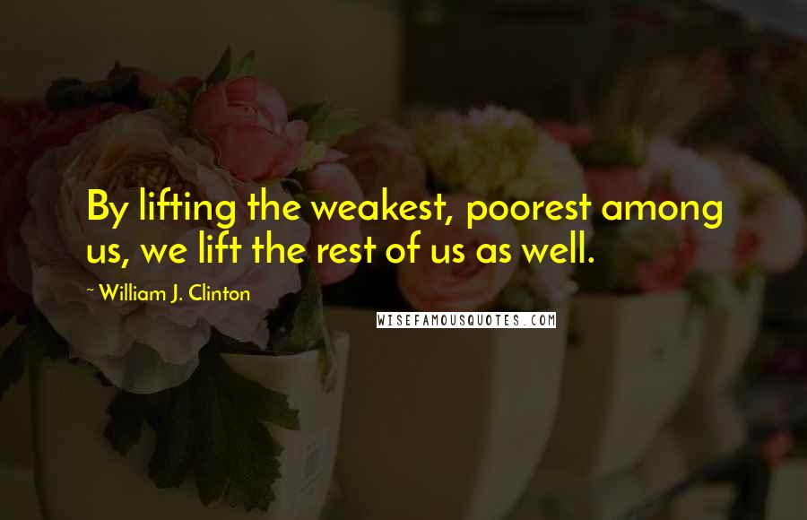 William J. Clinton Quotes: By lifting the weakest, poorest among us, we lift the rest of us as well.