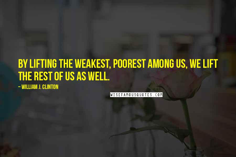 William J. Clinton Quotes: By lifting the weakest, poorest among us, we lift the rest of us as well.