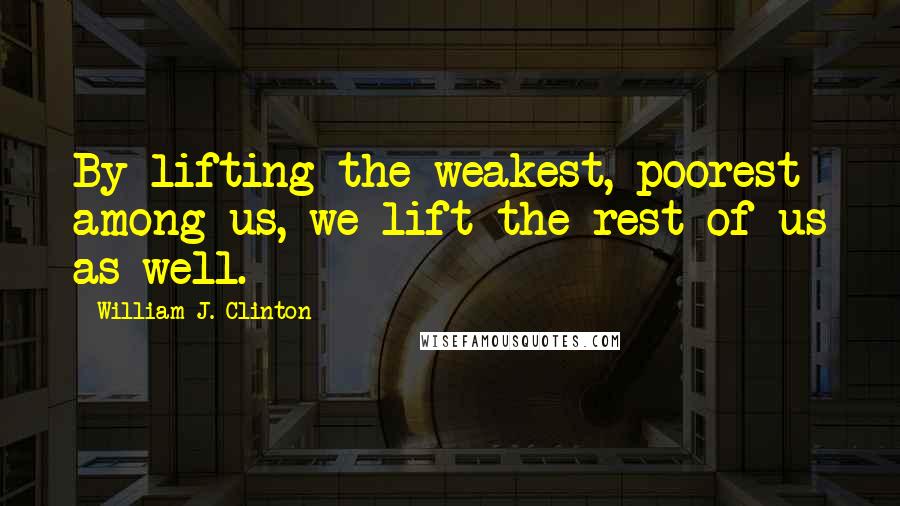 William J. Clinton Quotes: By lifting the weakest, poorest among us, we lift the rest of us as well.