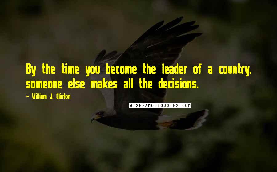 William J. Clinton Quotes: By the time you become the leader of a country, someone else makes all the decisions.