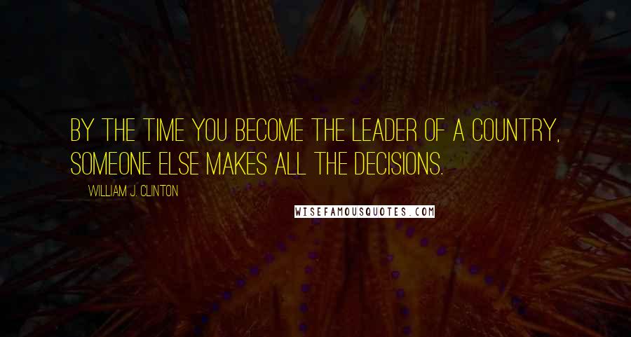 William J. Clinton Quotes: By the time you become the leader of a country, someone else makes all the decisions.