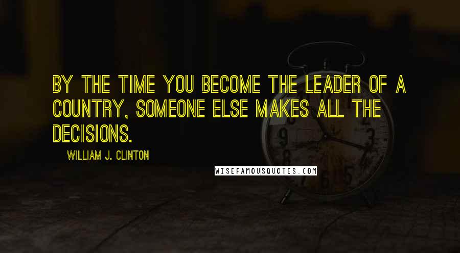 William J. Clinton Quotes: By the time you become the leader of a country, someone else makes all the decisions.