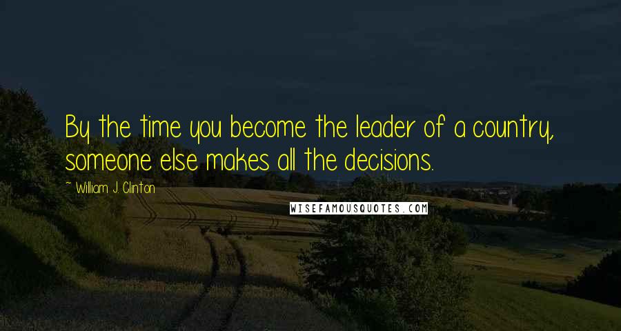 William J. Clinton Quotes: By the time you become the leader of a country, someone else makes all the decisions.