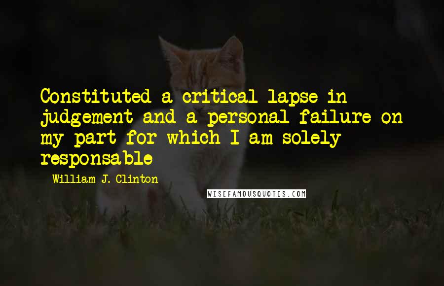 William J. Clinton Quotes: Constituted a critical lapse in judgement and a personal failure on my part for which I am solely responsable